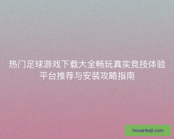 热门足球游戏下载大全畅玩真实竞技体验平台推荐与安装攻略指南