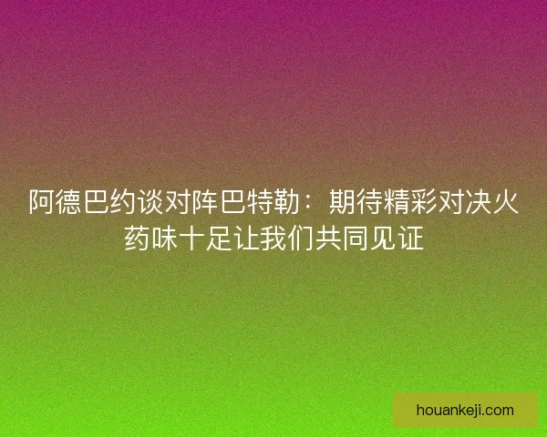 阿德巴约谈对阵巴特勒：期待精彩对决火药味十足让我们共同见证