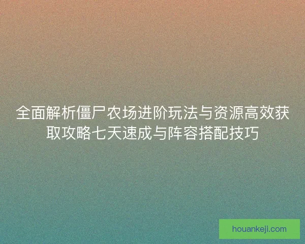 全面解析僵尸农场进阶玩法与资源高效获取攻略七天速成与阵容搭配技巧