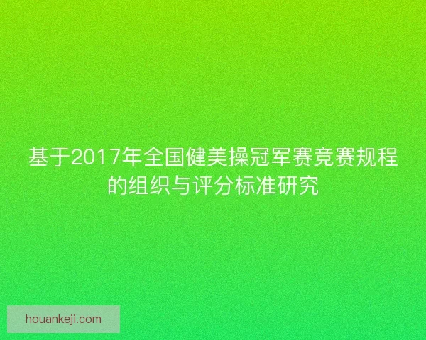 基于2017年全国健美操冠军赛竞赛规程的组织与评分标准研究 基于2017年全国健美操冠军赛竞赛规程的组织与评分标准研究