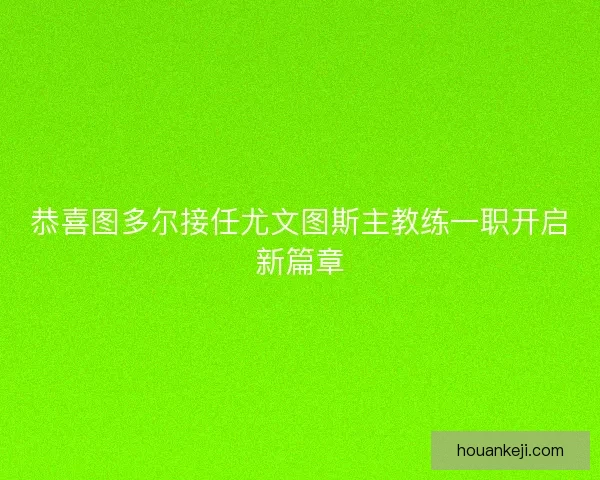 恭喜图多尔接任尤文图斯主教练一职开启新篇章 恭喜图多尔接任尤文图斯主教练一职开启新篇章