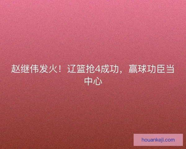 赵继伟发火!辽篮抢4成功,赢球功臣当中心 赵继伟发火!辽篮抢4成功,赢球功臣当中心
