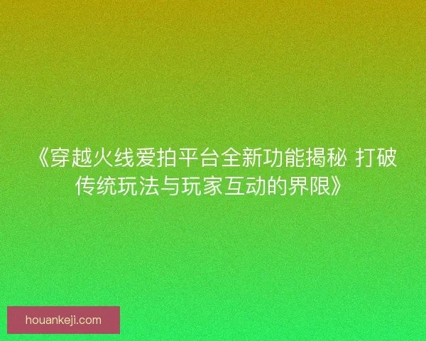 《穿越火线爱拍平台全新功能揭秘 打破传统玩法与玩家互动的界限》
