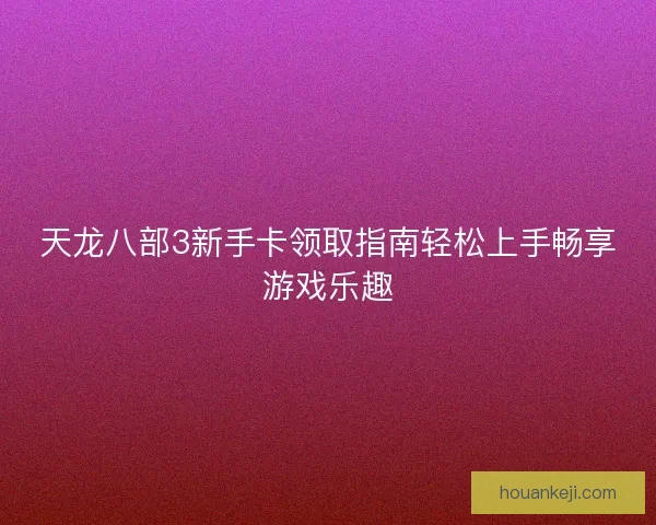 天龙八部3新手卡领取指南轻松上手畅享游戏乐趣