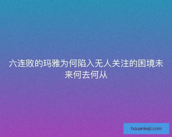 六连败的玛雅为何陷入无人关注的困境未来何去何从