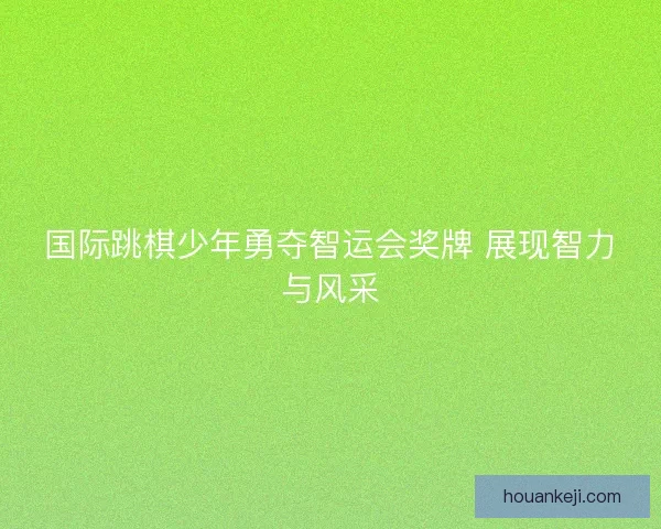 国际跳棋少年勇夺智运会奖牌 展现智力与风采